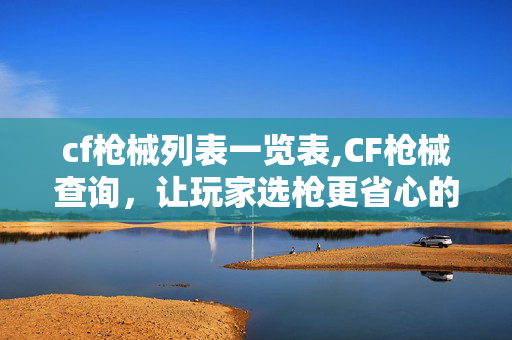 cf枪械列表一览表,CF枪械查询,让玩家选枪更省心的实用工具 cf枪械列表一览表,CF枪械查询,让玩家选枪更省心的实用工具