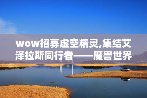 wow招募虚空精灵,集结艾泽拉斯同行者——魔兽世界玩家招募计划 wow招募虚空精灵,集结艾泽拉斯同行者——魔兽世界玩家招募计划