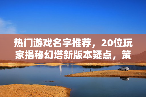 热门游戏名字推荐,20位玩家揭秘幻塔新版本疑点,策划这波操作让人绷不住! 热门游戏名字推荐,20位玩家揭秘幻塔新版本疑点,策划这波操作让人绷不住!