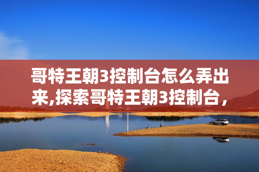 哥特王朝3控制台怎么弄出来,探索哥特王朝3控制台，解锁奇幻冒险的多元可能