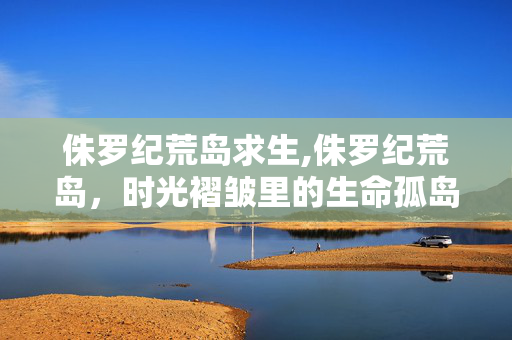侏罗纪荒岛求生,侏罗纪荒岛，时光褶皱里的生命孤岛