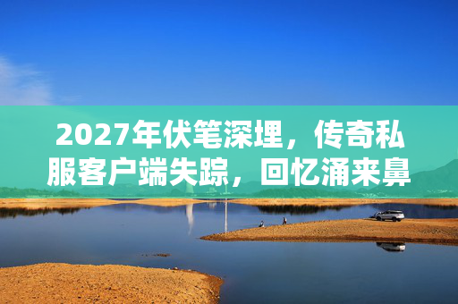 2027年伏笔深埋,传奇私服客户端失踪,回忆涌来鼻子一酸 2027年伏笔深埋,传奇私服客户端失踪,回忆涌来鼻子一酸