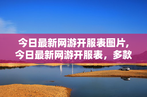 今日最新网游开服表图片,今日最新网游开服表,多款新作与经典续作同步上线 选服攻略看这里 今日最新网游开服表图片,今日最新网游开服表,多款新作与经典续作同步上线 选服攻略看这里