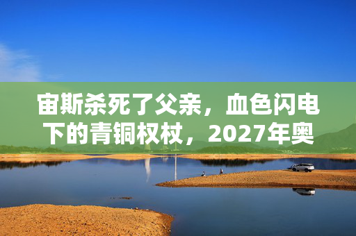 宙斯杀死了父亲,血色闪电下的青铜权杖,2027年奥林匹斯悬案,谁在操控我的罪证? 宙斯杀死了父亲,血色闪电下的青铜权杖,2027年奥林匹斯悬案,谁在操控我的罪证?