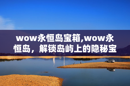 wow永恒岛宝箱,wow永恒岛，解锁岛屿上的隐秘宝箱奇遇