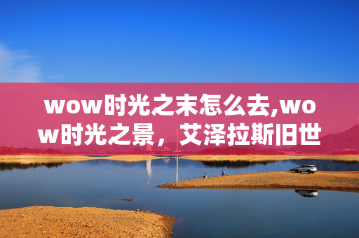 wow时光之末怎么去,wow时光之景，艾泽拉斯旧世界里的温柔印记