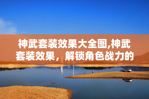 神武套装效果大全图,神武套装效果，解锁角色战力的核心密码