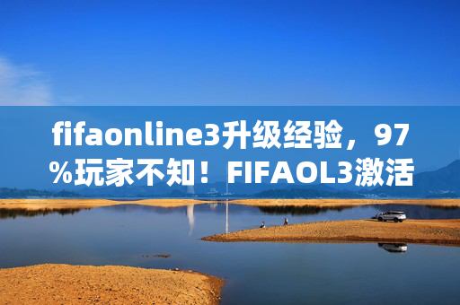 fifaonline3升级经验，97%玩家不知！FIFAOL3激活码背后，多平台操控竟差这么多？