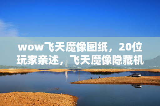 wow飞天魔像图纸，20位玩家亲述，飞天魔像隐藏机制曝光？大神笑出声萌新当场破防！