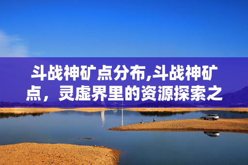 斗战神矿点分布,斗战神矿点，灵虚界里的资源探索之旅