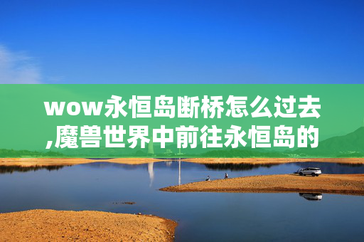 wow永恒岛断桥怎么过去,魔兽世界中前往永恒岛的完整指南