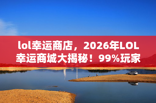 lol幸运商店,2026年LOL幸运商城大揭秘!99%玩家不知的隐藏福利? lol幸运商店,2026年LOL幸运商城大揭秘!99%玩家不知的隐藏福利?