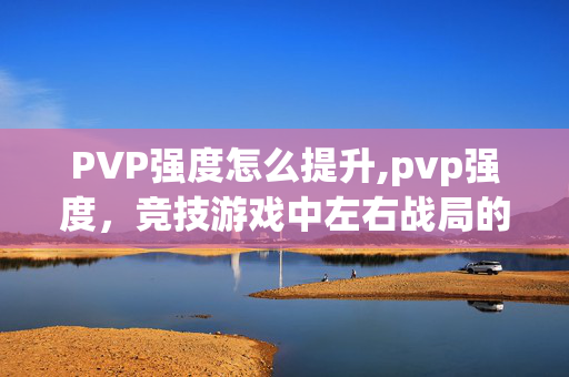 PVP强度怎么提升,pvp强度，竞技游戏中左右战局的关键属性
