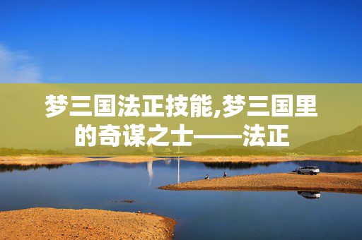 梦三国法正技能,梦三国里的奇谋之士——法正 梦三国法正技能,梦三国里的奇谋之士——法正