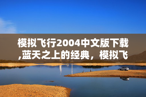 模拟飞行2004中文版下载,蓝天之上的经典,模拟飞行2004中文版的独特魅力 模拟飞行2004中文版下载,蓝天之上的经典,模拟飞行2004中文版的独特魅力