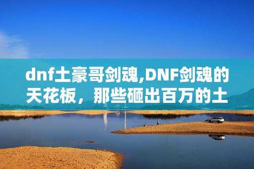 dnf土豪哥剑魂,DNF剑魂的天花板,那些砸出百万的土豪玩家,把剑魂玩成了什么样子? dnf土豪哥剑魂,DNF剑魂的天花板,那些砸出百万的土豪玩家,把剑魂玩成了什么样子?
