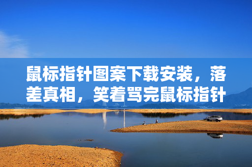 鼠标指针图案下载安装，落差真相，笑着骂完鼠标指针下载，转身又成真香玩家