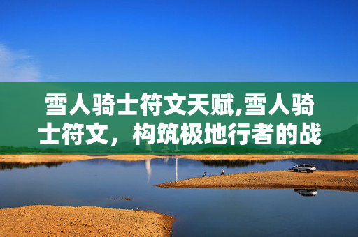 雪人骑士符文天赋,雪人骑士符文，构筑极地行者的战场核心