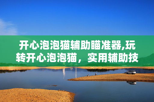 开心泡泡猫辅助瞄准器,玩转开心泡泡猫,实用辅助技巧助力闯关乐趣 开心泡泡猫辅助瞄准器,玩转开心泡泡猫,实用辅助技巧助力闯关乐趣