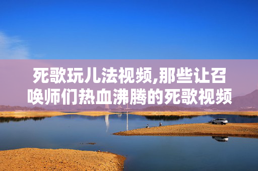 死歌玩儿法视频,那些让召唤师们热血沸腾的死歌视频