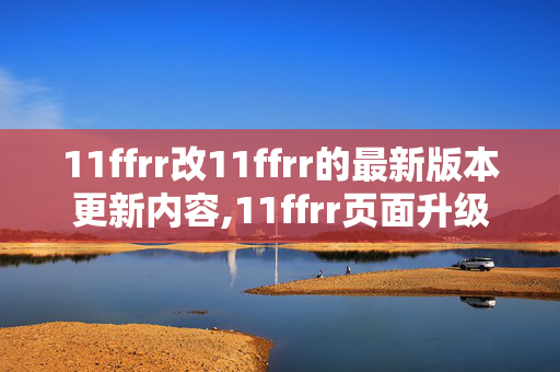 11ffrr改11ffrr的最新版本更新内容,11ffrr页面升级，焕新体验，助力高效使用