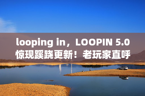 looping in，LOOPIN 5.0惊现蹊跷更新！老玩家直呼，这波情怀杀太上头！