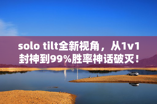 solo tilt全新视角,从1v1封神到99%胜率神话破灭!TI4solo王者的惊天回归真相 solo tilt全新视角,从1v1封神到99%胜率神话破灭!TI4solo王者的惊天回归真相