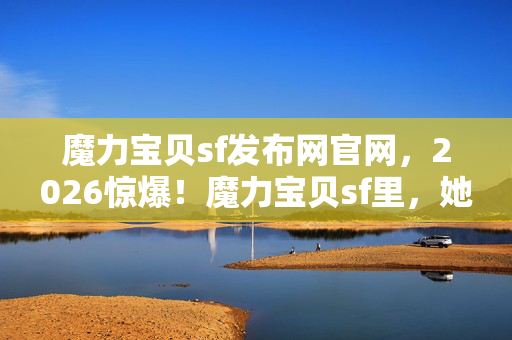 魔力宝贝sf发布网官网,2026惊爆!魔力宝贝sf里,她一句等你让我鼻子一酸,伏笔暗藏 魔力宝贝sf发布网官网,2026惊爆!魔力宝贝sf里,她一句等你让我鼻子一酸,伏笔暗藏