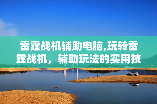 雷霆战机辅助电脑,玩转雷霆战机,辅助玩法的实用技巧 雷霆战机辅助电脑,玩转雷霆战机,辅助玩法的实用技巧