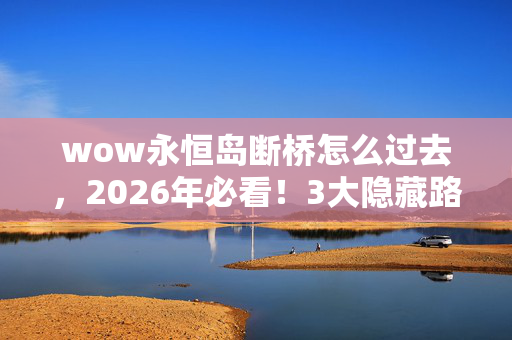 wow永恒岛断桥怎么过去，2026年必看！3大隐藏路径揭秘，永恒岛传送门竟藏在此处？