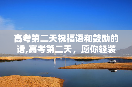 高考第二天祝福语和鼓励的话,高考第二天,愿你轻装上阵,续写青春答卷 高考第二天祝福语和鼓励的话,高考第二天,愿你轻装上阵,续写青春答卷