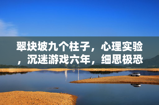 翠块坡九个柱子,心理实验,沉迷游戏六年,细思极恐的自我麻醉剂量报告 翠块坡九个柱子,心理实验,沉迷游戏六年,细思极恐的自我麻醉剂量报告