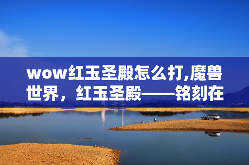 wow红玉圣殿怎么打,魔兽世界,红玉圣殿——铭刻在艾泽拉斯的红龙史诗 wow红玉圣殿怎么打,魔兽世界,红玉圣殿——铭刻在艾泽拉斯的红龙史诗