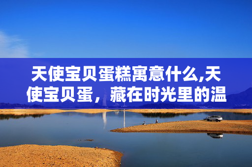 天使宝贝蛋糕寓意什么,天使宝贝蛋，藏在时光里的温柔