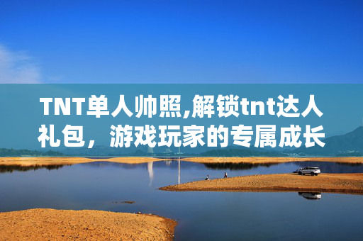 TNT单人帅照,解锁tnt达人礼包,游戏玩家的专属成长福利 TNT单人帅照,解锁tnt达人礼包,游戏玩家的专属成长福利