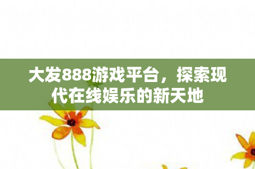 大发888游戏平台，探索现代在线娱乐的新天地