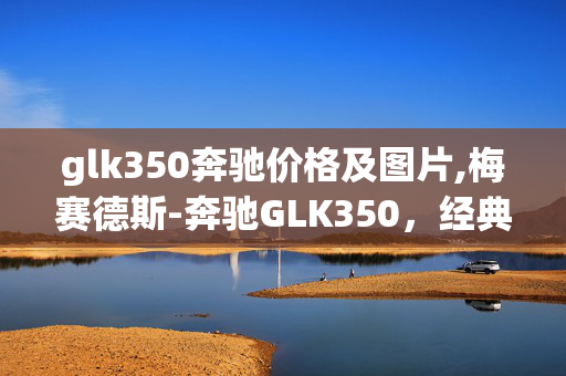 glk350奔驰价格及图片,梅赛德斯-奔驰GLK350，经典豪华SUV的光影定格