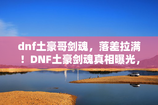 dnf土豪哥剑魂，落差拉满！DNF土豪剑魂真相曝光，笑着笑着，我竟哭成了狗……