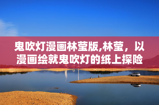 鬼吹灯漫画林莹版,林莹,以漫画绘就鬼吹灯的纸上探险图卷 鬼吹灯漫画林莹版,林莹,以漫画绘就鬼吹灯的纸上探险图卷