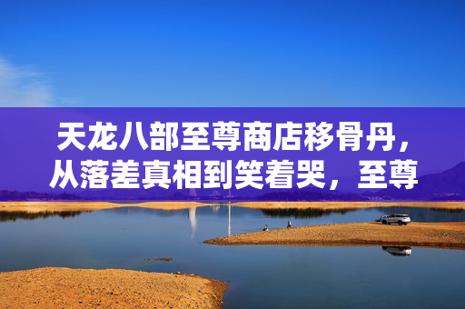天龙八部至尊商店移骨丹,从落差真相到笑着哭,至尊商店的诱惑,抽完自己还是坐回电脑前 天龙八部至尊商店移骨丹,从落差真相到笑着哭,至尊商店的诱惑,抽完自己还是坐回电脑前