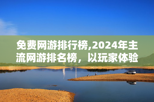 免费网游排行榜,2024年主流网游排名榜,以玩家体验为核心的行业晴雨表 免费网游排行榜,2024年主流网游排名榜,以玩家体验为核心的行业晴雨表