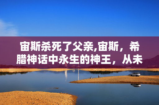 宙斯杀死了父亲,宙斯,希腊神话中永生的神王,从未被杀死 宙斯杀死了父亲,宙斯,希腊神话中永生的神王,从未被杀死