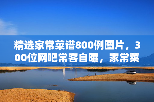 精选家常菜谱800例图片,300位网吧常客自曝,家常菜谱里藏的泪点,我绷不住了! 精选家常菜谱800例图片,300位网吧常客自曝,家常菜谱里藏的泪点,我绷不住了!