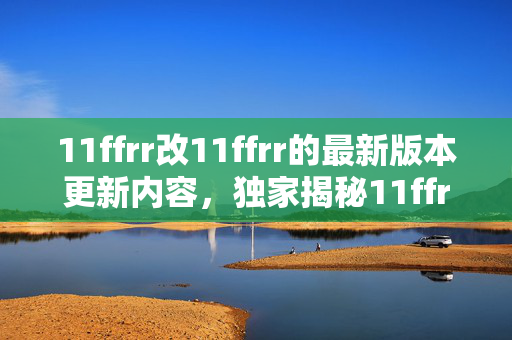 11ffrr改11ffrr的最新版本更新内容,独家揭秘11ffrr页面2.0升级实测,这5大革新让玩家直呼回不去! 11ffrr改11ffrr的最新版本更新内容,独家揭秘11ffrr页面2.0升级实测,这5大革新让玩家直呼回不去!