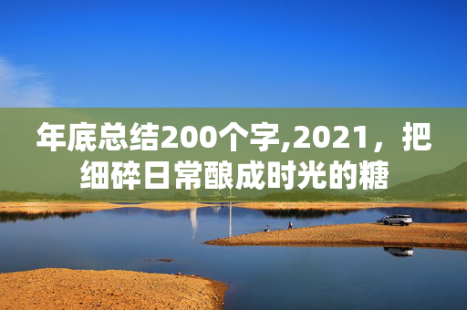 年底总结200个字,2021,把细碎日常酿成时光的糖 年底总结200个字,2021,把细碎日常酿成时光的糖