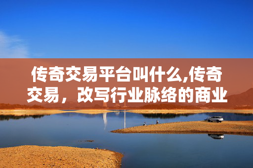 传奇交易平台叫什么,传奇交易,改写行业脉络的商业高光 传奇交易平台叫什么,传奇交易,改写行业脉络的商业高光