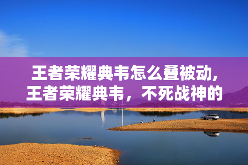 王者荣耀典韦怎么叠被动,王者荣耀典韦，不死战神的战场收割指南