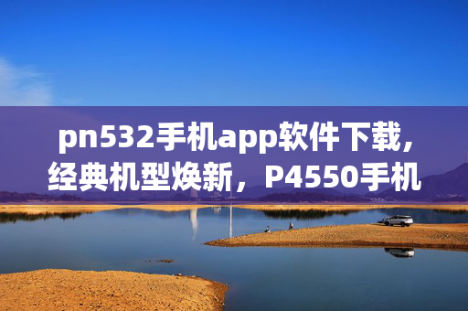 pn532手机app软件下载,经典机型焕新，P4550手机软件下载与使用指南