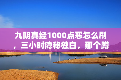 九阴真经1000点恶怎么刷,三小时隐秘独白,那个蹲在角落刷邪的少年,哽咽着长大了 九阴真经1000点恶怎么刷,三小时隐秘独白,那个蹲在角落刷邪的少年,哽咽着长大了