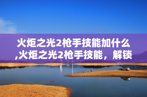 火炬之光2枪手技能加什么,火炬之光2枪手技能,解锁远程火力的核心玩法 火炬之光2枪手技能加什么,火炬之光2枪手技能,解锁远程火力的核心玩法